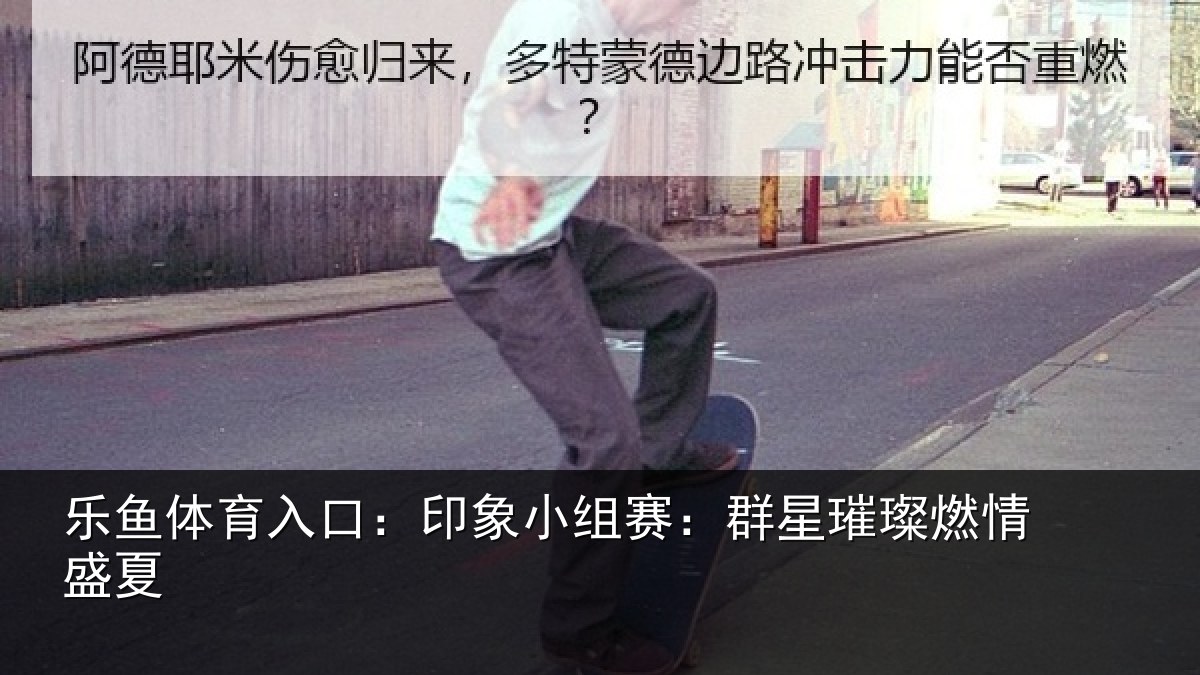 乐鱼体育入口：印象小组赛：群星璀璨燃情盛夏