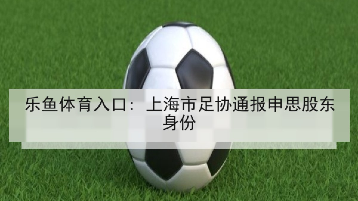 乐鱼体育入口: 上海市足协通报申思股东身份 乐鱼体育入口: 上海市足协通报申思股东身份