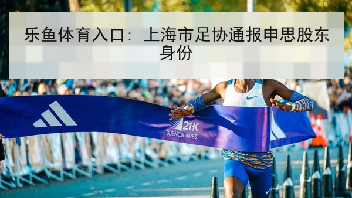 乐鱼体育入口: 上海市足协通报申思股东身份 乐鱼体育入口: 上海市足协通报申思股东身份