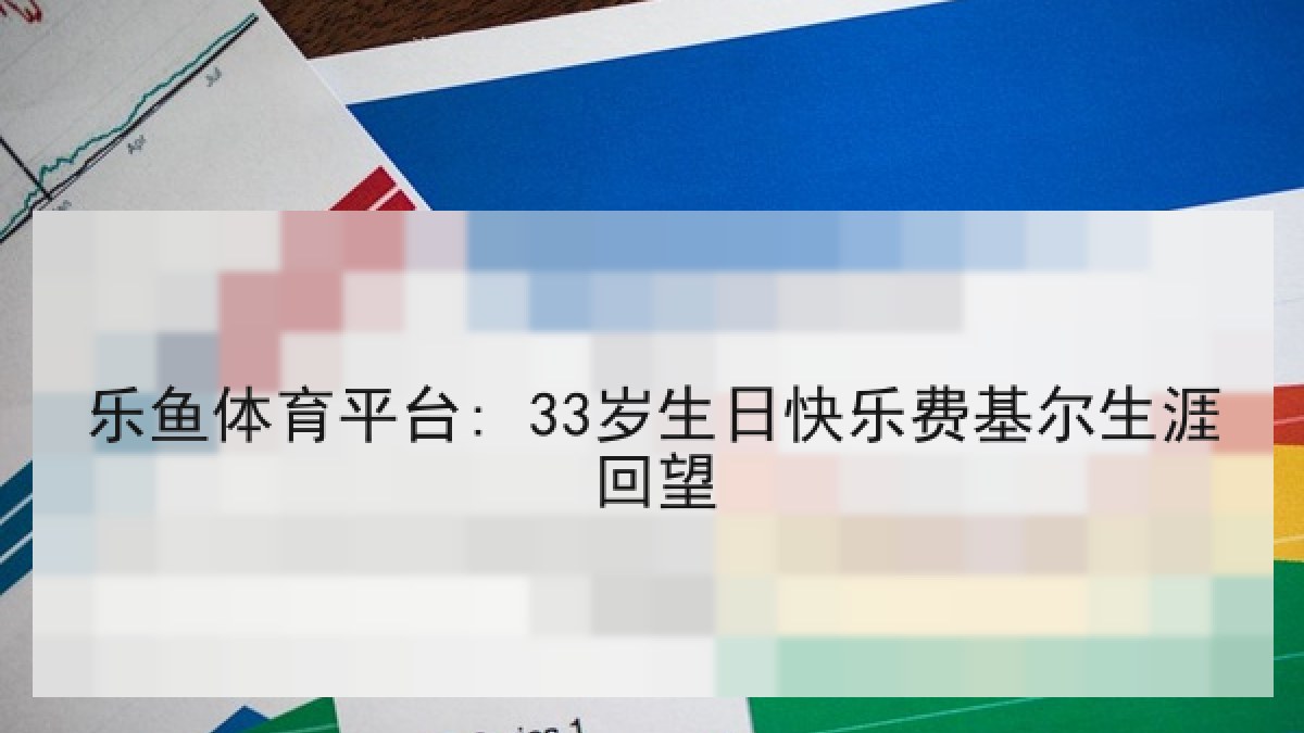 乐鱼体育平台: 33岁生日快乐费基尔生涯回望 乐鱼体育平台: 33岁生日快乐费基尔生涯回望