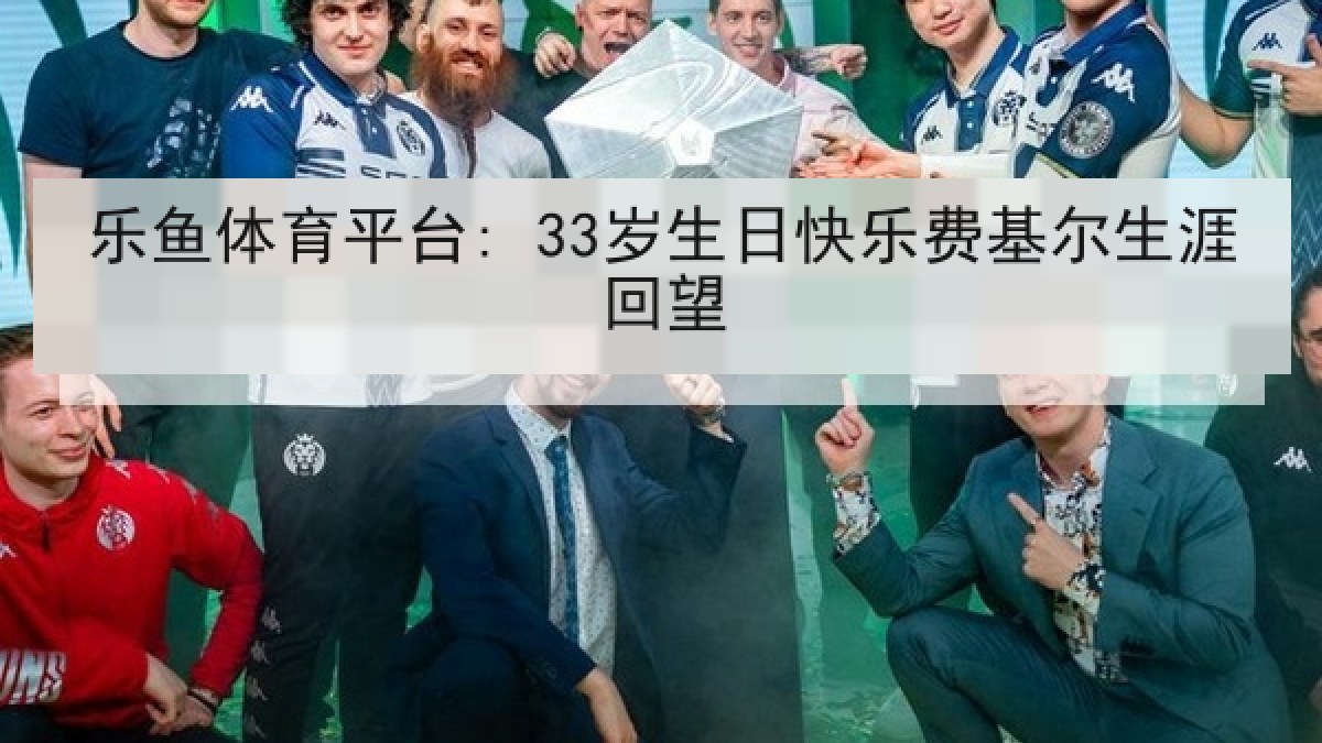 乐鱼体育平台: 33岁生日快乐费基尔生涯回望 乐鱼体育平台: 33岁生日快乐费基尔生涯回望