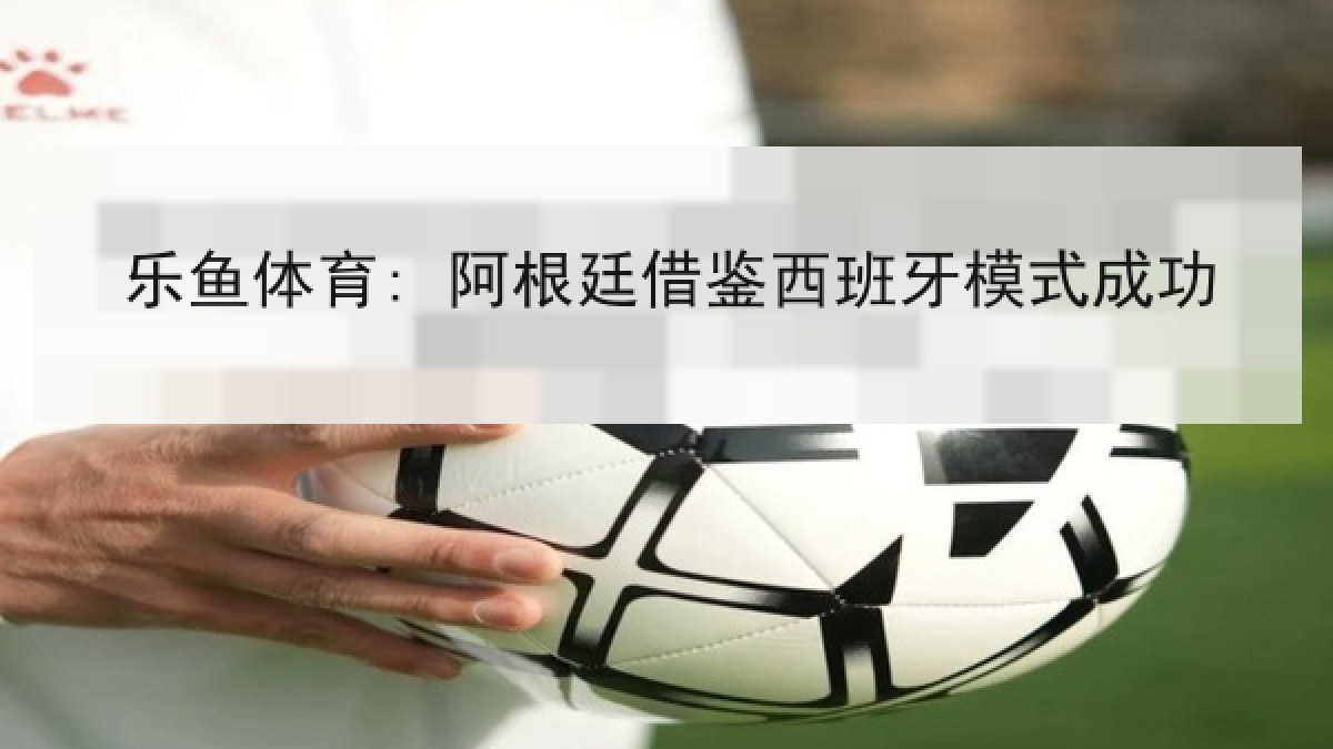 乐鱼体育: 阿根廷借鉴西班牙模式成功 乐鱼体育: 阿根廷借鉴西班牙模式成功
