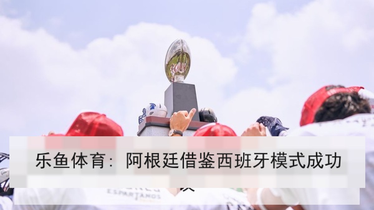 乐鱼体育: 阿根廷借鉴西班牙模式成功 乐鱼体育: 阿根廷借鉴西班牙模式成功